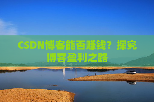 CSDN博客能否赚钱？探究博客盈利之路