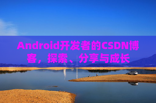 Android开发者的CSDN博客，探索、分享与成长
